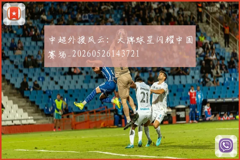 中超外援风云：大牌球星闪耀中国赛场_20260526143721