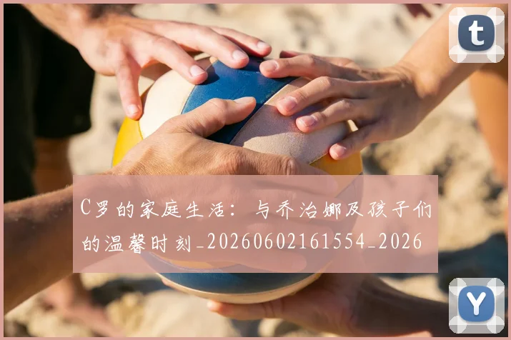 C罗的家庭生活：与乔治娜及孩子们的温馨时刻_20260602161554_20260702164631