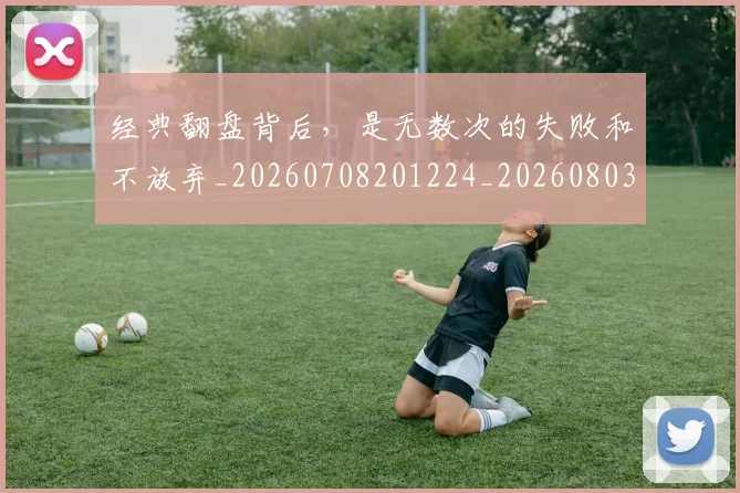 经典翻盘背后,是无数次的失败和不放弃_20260708201224_20260803142554