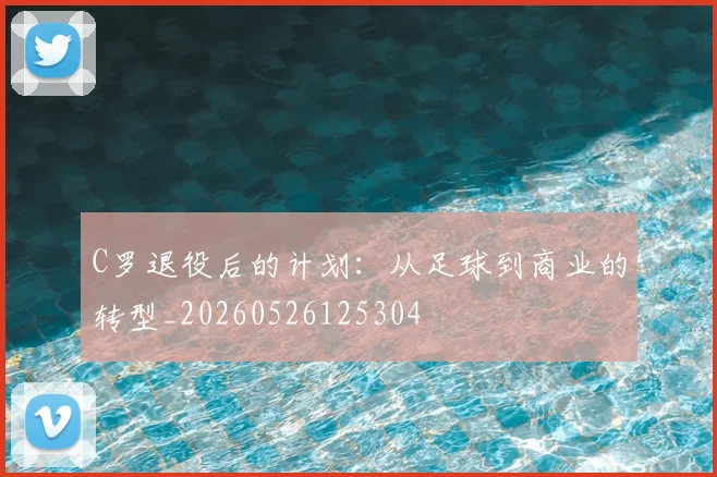 C罗退役后的计划：从足球到商业的转型_20260526125304