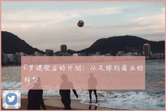 C罗退役后的计划：从足球到商业的转型