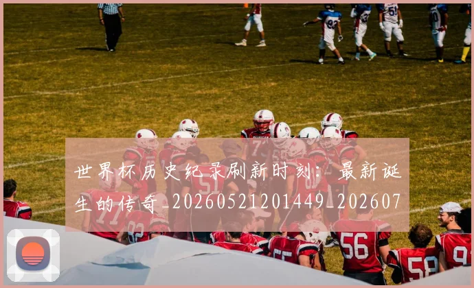 世界杯历史纪录刷新时刻：最新诞生的传奇_20260521201449_20260702173750