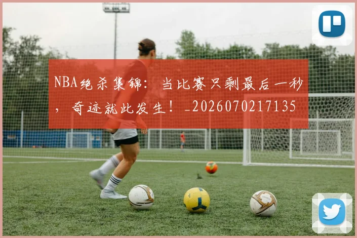 NBA绝杀集锦：当比赛只剩最后一秒，奇迹就此发生！_20260702171359