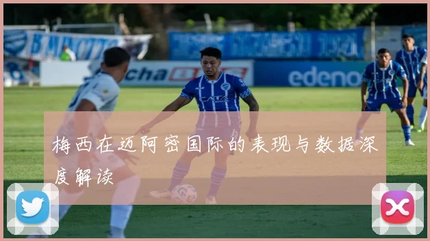 梅西在迈阿密国际的表现与数据深度解读
