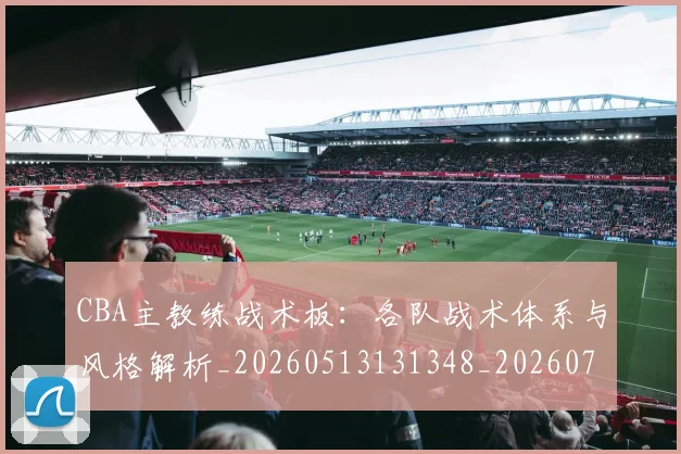 CBA主教练战术板:各队战术体系与风格解析_20260513131348_20260701210019_20260713214308