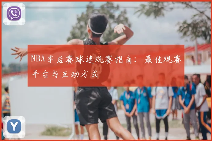 NBA季后赛球迷观赛指南：最佳观赛平台与互动方式