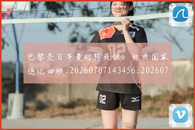 巴黎圣日耳曼对阵死敌：经典国家德比回顾_20260707143456_20260731165205