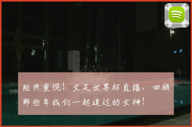 经典重现！女足世界杯直播，回顾那些年我们一起追过的女神！