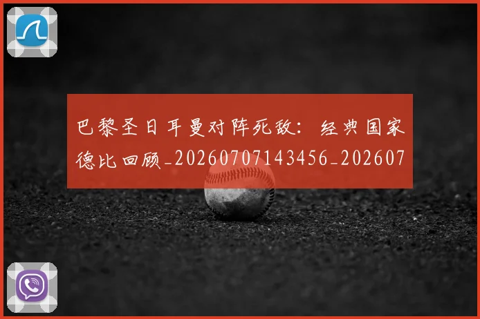 巴黎圣日耳曼对阵死敌:经典国家德比回顾_20260707143456_20260731165205