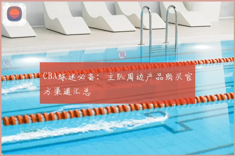 CBA球迷必备：主队周边产品购买官方渠道汇总