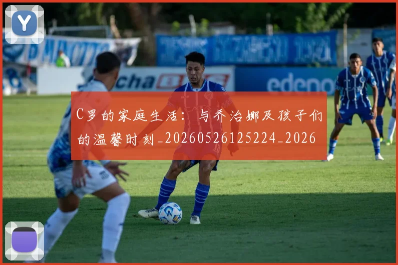 C罗的家庭生活：与乔治娜及孩子们的温馨时刻_20260526125224_20260712052052