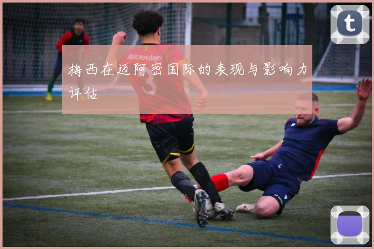梅西在迈阿密国际的表现与影响力评估