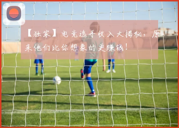 【独家】电竞选手收入大揭秘，原来他们比你想象的更赚钱！