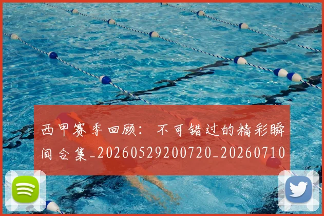 西甲赛季回顾：不可错过的精彩瞬间合集_20260529200720_20260710012735