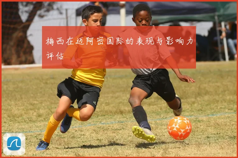 梅西在迈阿密国际的表现与影响力评估