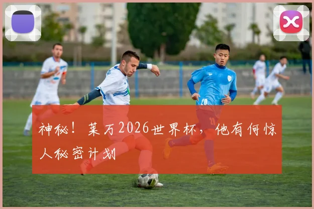 神秘!莱万2026世界杯,他有何惊人秘密计划