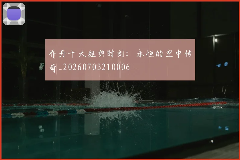 乔丹十大经典时刻:永恒的空中传奇_20260703210006