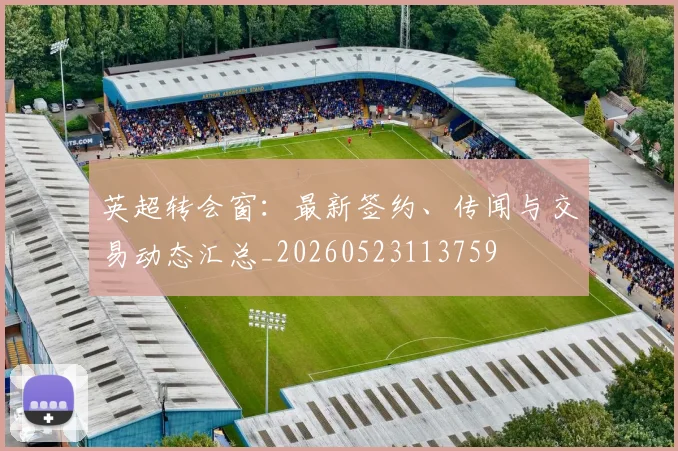 英超转会窗：最新签约、传闻与交易动态汇总_20260523113759